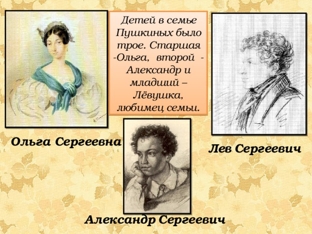 Детей в семье Пушкиных было трое. Старшая -Ольга, второй - Александр и младший – Лёвушка, любимец семьи. Ольга Сергеевна Лев  Сергеевич Александр  Сергеевич 
