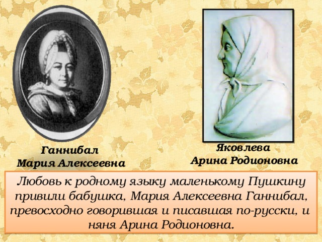 Яковлева  Арина  Родионовна Ганнибал  Мария  Алексеевна Любовь к родному языку маленькому Пушкину привили бабушка, Мария Алексеевна Ганнибал, превосходно говорившая и писавшая по-русски, и няня Арина Родионовна. 