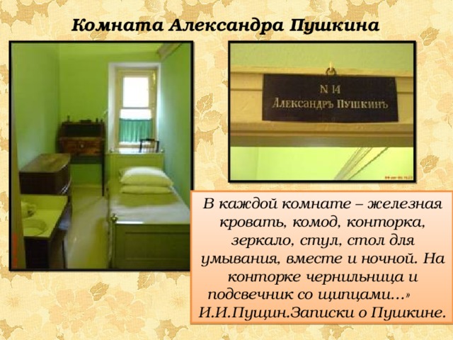 Комната Александра Пушкина В каждой комнате – железная кровать, комод, конторка, зеркало, стул, стол для умывания, вместе и ночной. На конторке чернильница и подсвечник со щипцами…» И.И.Пущин.Записки о Пушкине. 