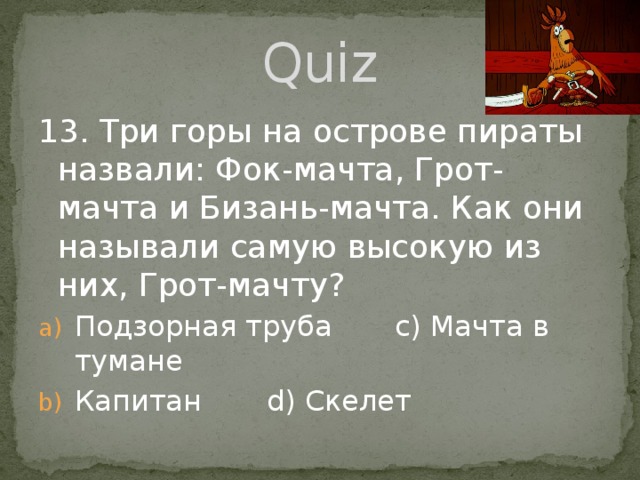 Quiz 13. Три горы на острове пираты назвали: Фок-мачта, Грот-мачта и Бизань-мачта. Как они называли самую высокую из них, Грот-мачту? Подзорная труба   с) Мачта в тумане Капитан    d) Скелет 
