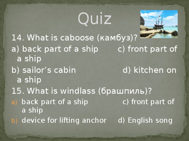 Quiz 14. What is caboose (камбуз)? а) back part of a ship  c) front part of a ship b) sailor’s cabin  d) kitchen on a ship 15. What is windlass (брашпиль)? back part of a ship c) front part of a ship device for lifting anchor d) English song 