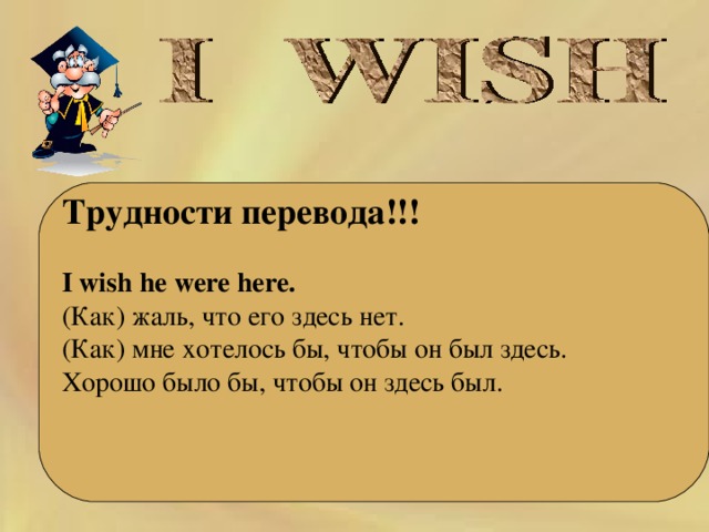 Трудности перевода!!!  I wish he were here. (Как) жаль, что его здесь нет. (Как) мне хотелось бы, чтобы он был здесь. Хорошо было бы, чтобы он здесь был. 