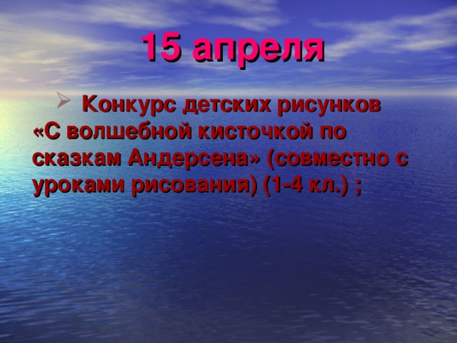15 апреля  Конкурс детских рисунков  Конкурс детских рисунков «С волшебной кисточкой по сказкам Андерсена» (совместно с уроками рисования) (1-4 кл.) ;  