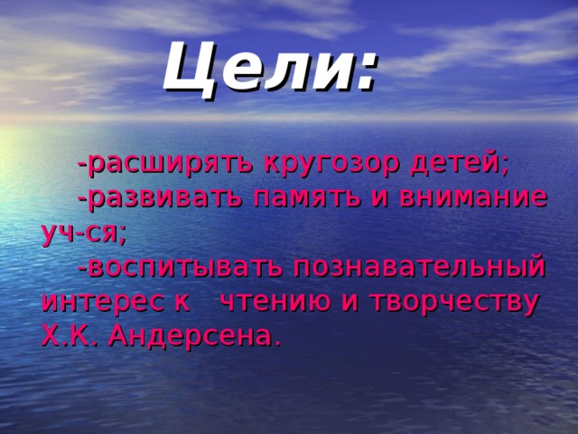   Цели:    -расширять кругозор детей;  -развивать память и внимание уч-ся;  -воспитывать познавательный интерес к чтению и творчеству  Х.К. Андерсена.   