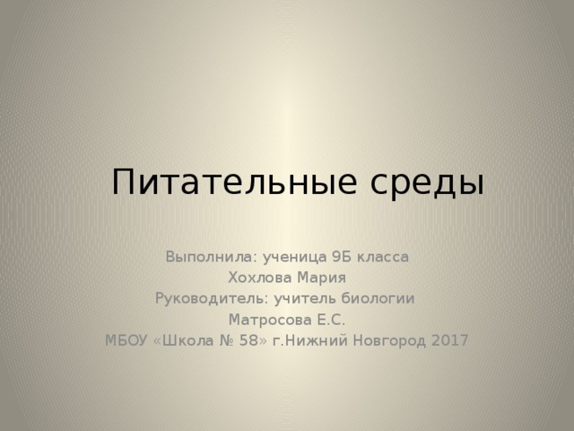  Питательные среды Выполнила: ученица 9Б класса Хохлова Мария Руководитель: учитель биологии Матросова Е.С. МБОУ «Школа № 58» г.Нижний Новгород 2017 
