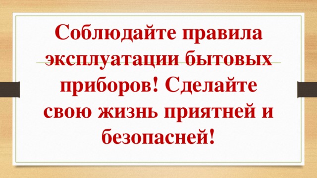 Соблюдайте правила эксплуатации бытовых приборов! Сделайте свою жизнь приятней и безопасней! 