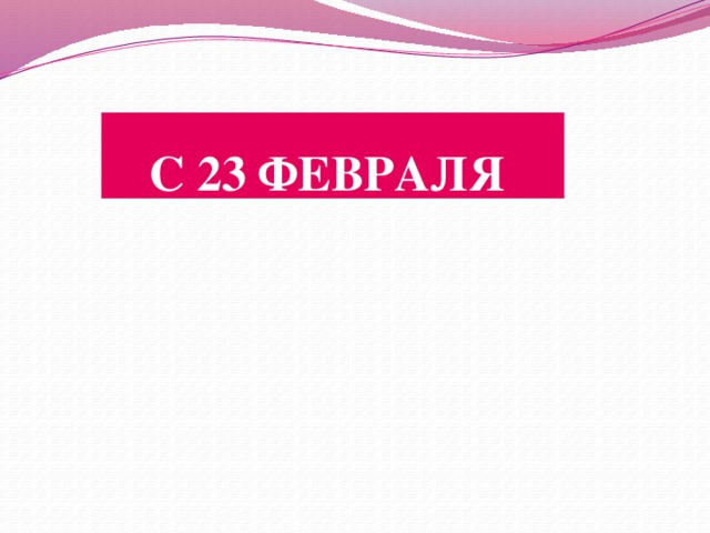 С 23 ФЕВРАЛЯ 