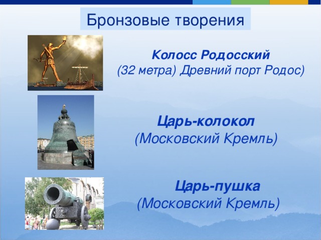 Бронзовые творения Колосс Родосский (32 метра) Древний порт Родос) Царь-колокол (Московский Кремль)   Царь-пушка (Московский Кремль)  