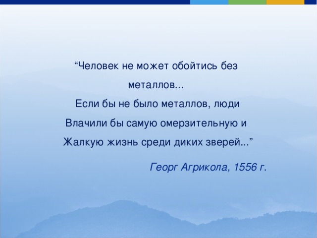 “ Человек не может обойтись без металлов...  Если бы не было металлов, люди  Влачили бы самую омерзительную и  Жалкую жизнь среди диких зверей...” Георг Агрикола, 1556 г. 