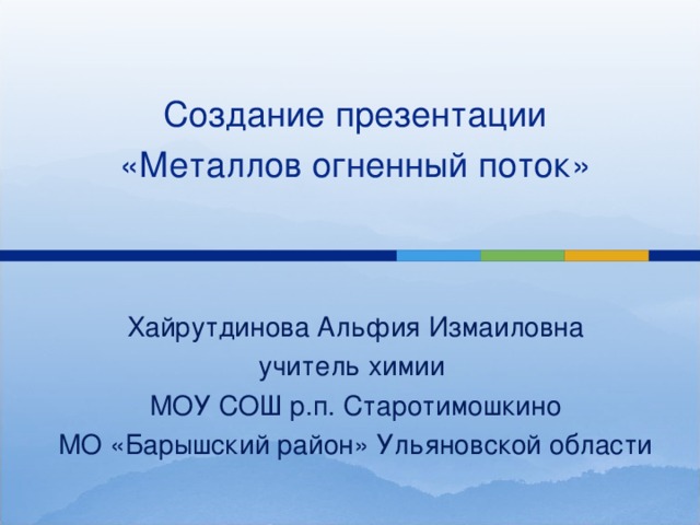 Создание презентации «Металлов огненный поток» Хайрутдинова Альфия Измаиловна учитель химии МОУ СОШ р.п. Старотимошкино МО «Барышский район» Ульяновской области 