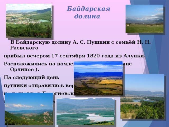  Байдарская  долина  В Байдарскую долину А. С. Пушкин с семьёй Н. Н. Раевского прибыл вечером 17 сентября 1820 года из Алупки. Расположились на ночлег в с. Байдары (ныне Орлиное ). На следующий день путники отправились верхом на лошадях в Георгиевский монастырь у мыса Фиолент.  