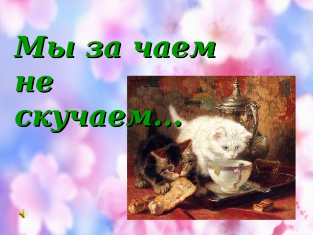 Мы за чаем  не  скучаем...  