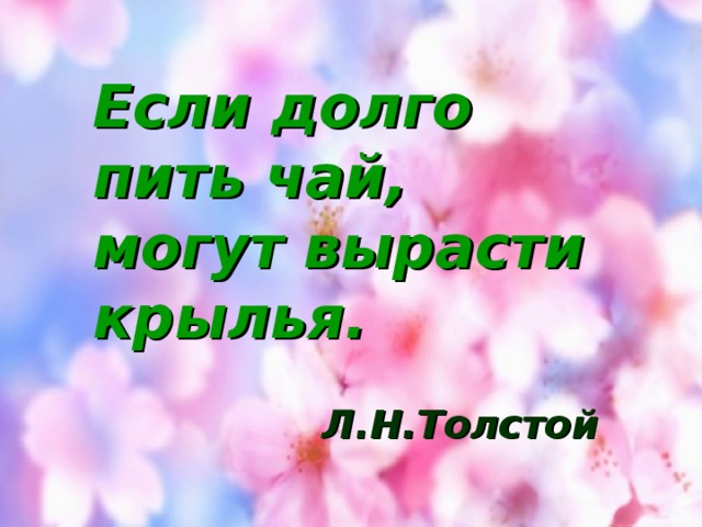 Если долго пить чай, могут вырасти крылья.   Л.Н.Толстой 