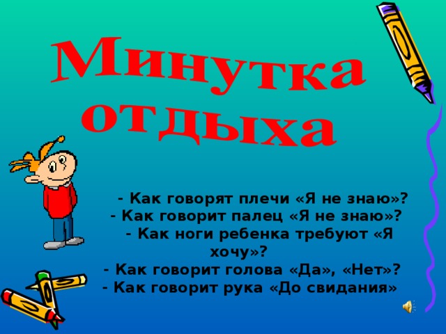   - Как говорят плечи «Я не знаю»?  - Как говорит палец «Я не знаю»?  - Как ноги ребенка требуют «Я хочу»?  - Как говорит голова «Да», «Нет»? - Как говорит рука «До свидания»  