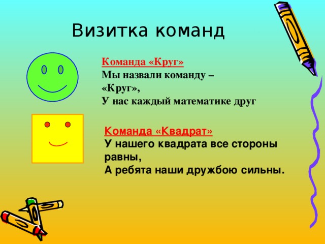 Визитка команд Команда «Круг» Мы назвали команду – «Круг», У нас каждый математике друг  Команда «Квадрат» У нашего квадрата все стороны равны, А ребята наши дружбою сильны.  