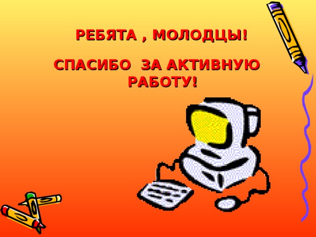 РЕБЯТА , МОЛОДЦЫ! СПАСИБО ЗА АКТИВНУЮ РАБОТУ! 