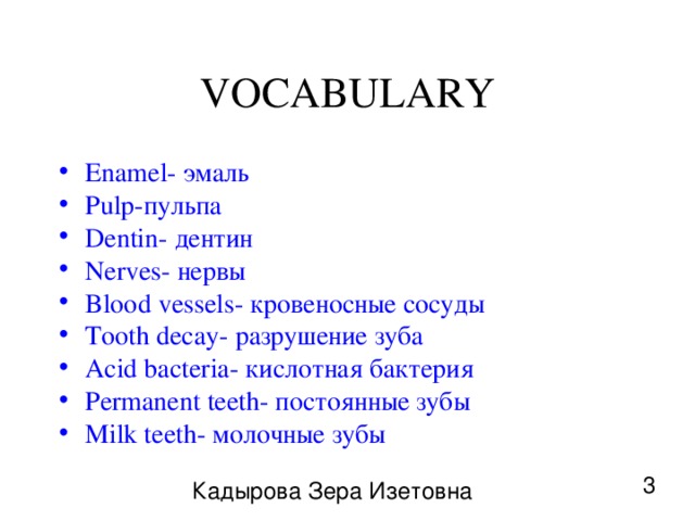 VOCABULARY Enamel- эмаль Pulp- пульпа Dentin- дентин Nerves- нервы Blood vessels- кровеносные сосуды Tooth decay- разрушение зуба Acid bacteria- кислотная бактерия Permanent teeth- постоянные зубы Milk teeth- молочные зубы  3 Кадырова Зера Изетовна 