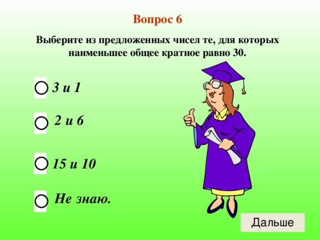 Вопрос 6 Выберите из предложенных чисел те, для которых наименьшее общее кратное равно 30. 3 и 1 2 и 6 15 и 10 Не знаю. 