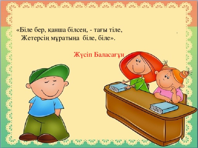 «Біле бер, қанша білсең, - тағы тіле,  Жетерсің мұратыңа біле, біле».  Жүсіп Баласағұн 