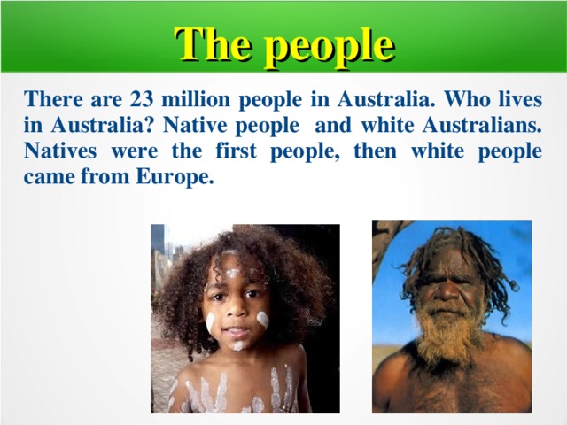 The people  There are 23 m illion people in Australia. Who lives in Australia? Native people and white Australians. Natives were the first people, then white people came from Europe.  
