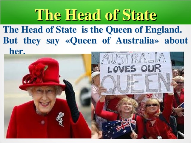 The Head of State The Head of State is the Queen of England. But they say «Queen of Australia» about her.  
