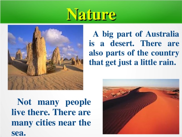 Nature  A big part of Australia is a desert. There are also parts of the country that get just a little rain.  Not many people live there. There are many cities near the sea.  