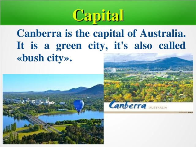 Capital  Canberra is the capital of Australia. It is a green city, it's also called «bush city».   
