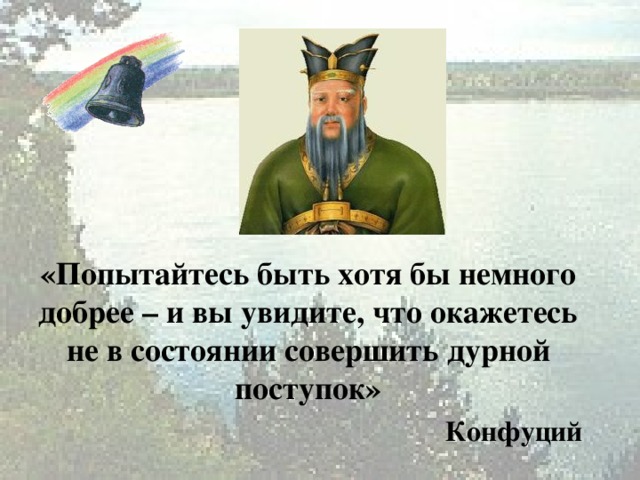 «Попытайтесь быть хотя бы немного добрее – и вы увидите, что окажетесь не в состоянии совершить дурной поступок» Конфуций 