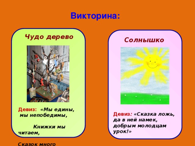 Викторина: Чудо дерево Солнышко Девиз:  «Мы едины, мы непобедимы, Книжки мы читаем, Сказок много знаем!» Девиз : «Сказка ложь, да в ней намек, добрым молодцам урок!» 