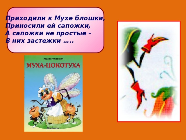 Приходили к Мухе блошки, Приносили ей сапожки, А сапожки не простые – В них застежки ….. 
