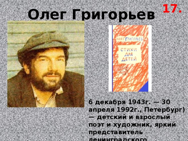 17. Олег Григорьев 6 декабря 1943г. — 30 апреля 1992г., Петербург) — детский и взрослый поэт и художник, яркий представитель ленинградского андеграунда. 