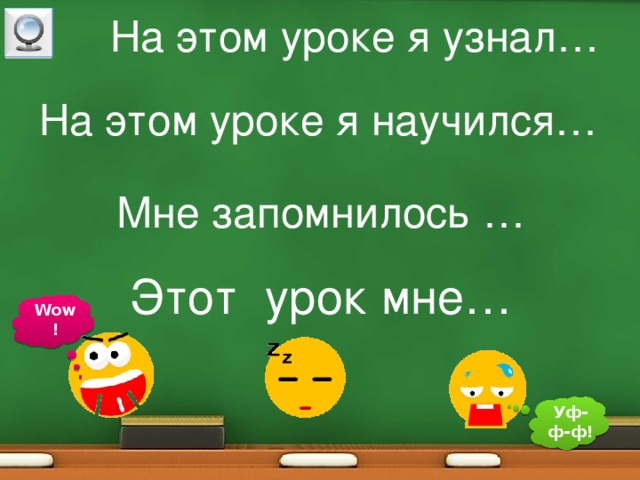 На этом уроке я узнал… На этом уроке я научился… Мне запомнилось … Этот урок мне… Wow! Уф-ф-ф!  