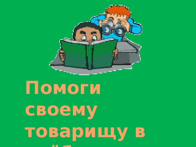  Помоги своему товарищу в учёбе. 