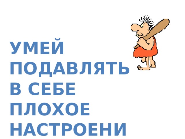 Умей подавлять в себе плохое настроение. 