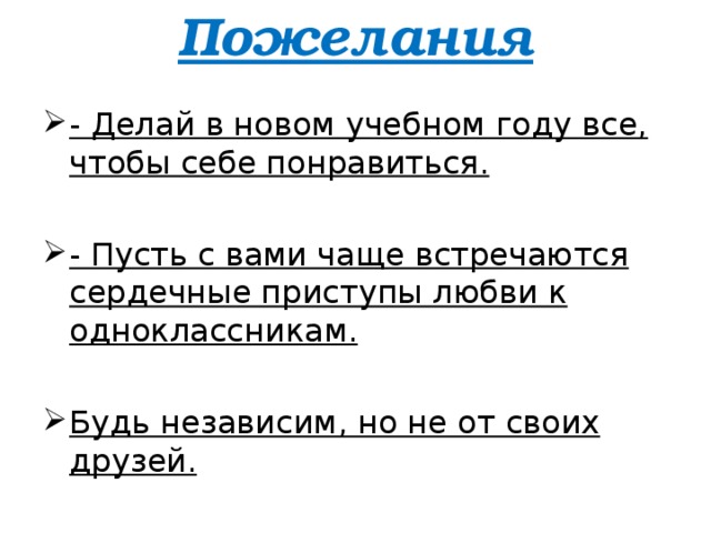 Пожелания   - Делай в новом учебном году все, чтобы себе понравиться. - Пусть с вами чаще встречаются сердечные приступы любви к одноклассникам. Будь независим, но не от своих друзей.  