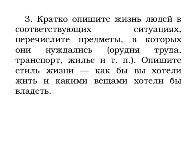  3. Кратко опишите жизнь людей в соответствующих ситуациях, перечислите предметы, в которых они нуждались (орудия труда, транспорт, жилье и т. п.). Опишите стиль жизни — как бы вы хотели жить и какими вещами хотели бы владеть. 