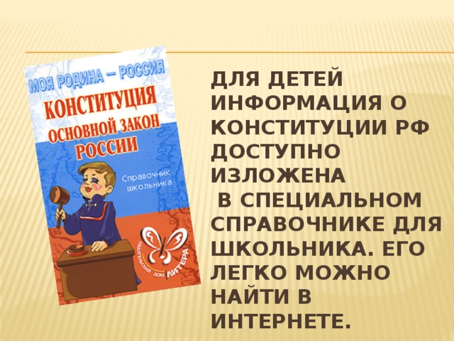 Для детей информация о Конституции РФ доступно изложена  в специальном справочнике для школьника. Его легко можно найти в интернете. 