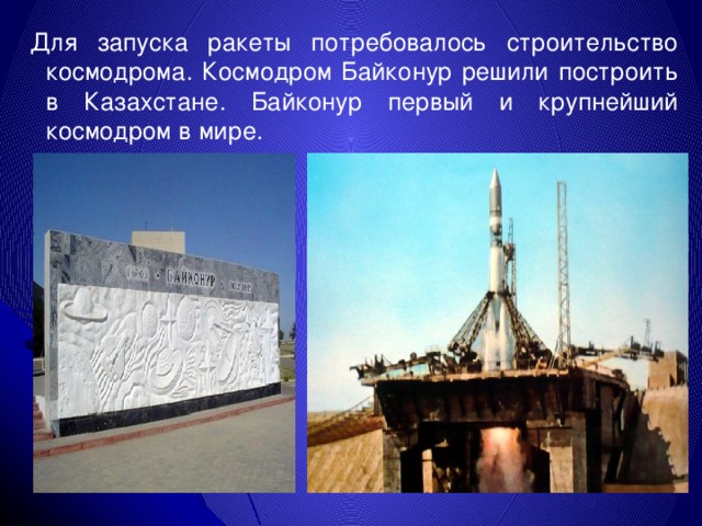 Для запуска ракеты потребовалось строительство космодрома. Космодром Байконур решили построить в Казахстане. Байконур первый и крупнейший космодром в мире. 