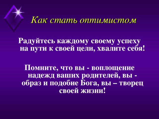 Как стать оптимистом Радуйтесь каждому своему успеху на пути к своей цели, хвалите себя!  Помните, что вы - воплощение надежд ваших родителей, вы - образ и подобие Бога, вы – творец своей жизни! 
