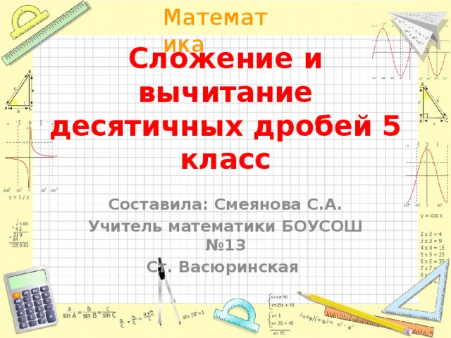 Сложение и вычитание десятичных дробей 5 класс Составила: Смеянова С.А. Учитель математики БОУСОШ №13 Ст. Васюринская 
