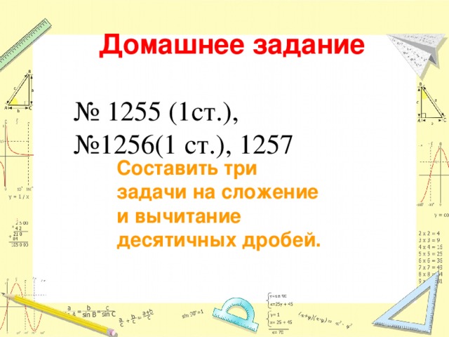 Домашнее задание № 1255 (1ст.), № 1256(1 ст.), 1257 Составить три задачи на сложение и вычитание десятичных дробей. 