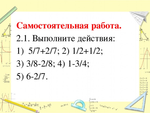 Самостоятельная работа. 2.1. Выполните действия: 5/7+2/7; 2) 1/2+1/2; 3) 3/8-2/8; 4) 1-3/4; 5) 6-2/7. 