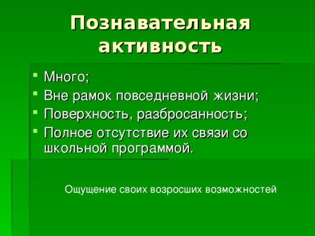 Познавательная активность Много; Вне рамок повседневной жизни; Поверхность, разбросанность; Полное отсутствие их связи со школьной программой.  Ощущение своих возросших возможностей 