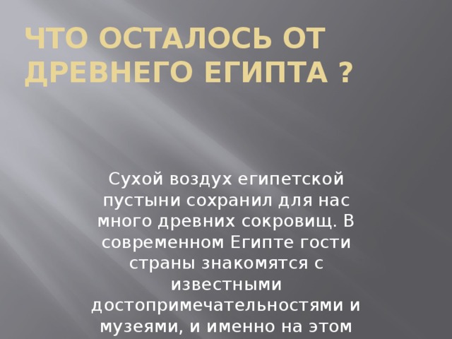 Что осталось от Древнего Египта ? Сухой воздух египетской пустыни сохранил для нас много древних сокровищ. В современном Египте гости страны знакомятся с известными достопримечательностями и музеями, и именно на этом основан туризм. 