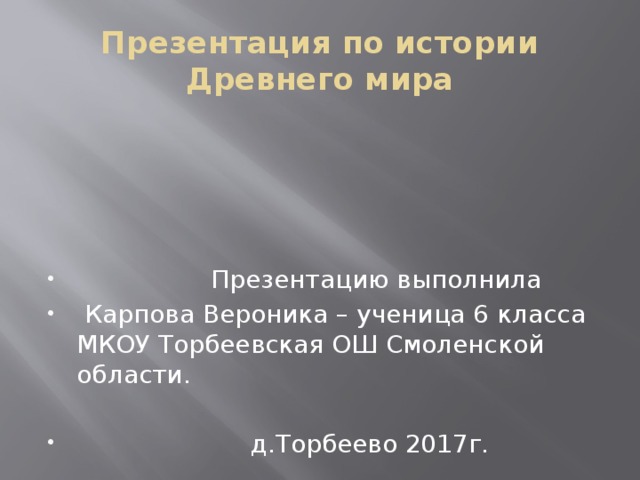 Презентация по истории Древнего мира  Презентацию выполнила  Карпова Вероника – ученица 6 класса МКОУ Торбеевская ОШ Смоленской области.  д.Торбеево 2017г. 