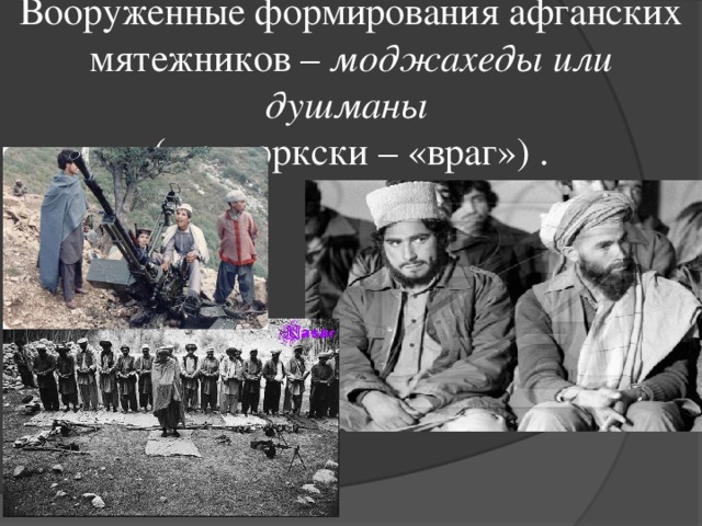 Вооруженные формирования афганских мятежников – моджахеды или душманы  ( по-тюркски – «враг») . 