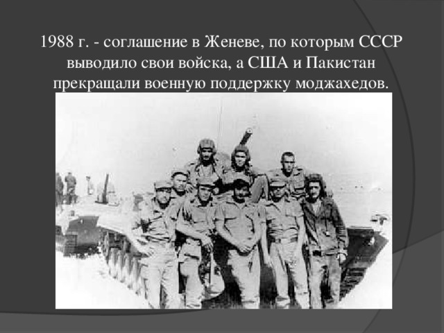 1988 г. - соглашение в Женеве, по которым СССР выводило свои войска, а США и Пакистан прекращали военную поддержку моджахедов. 