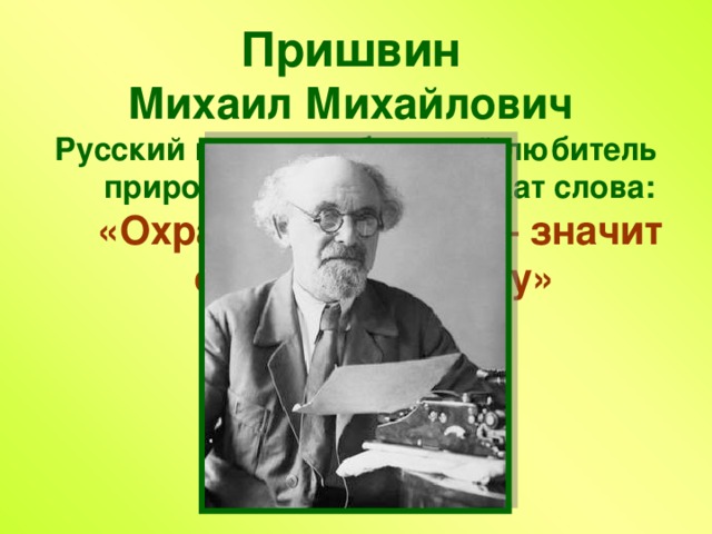 Пришвин   Михаил Михайлович  Русский писатель, большой любитель природы. Ему принадлежат слова: «Охранять природу – значит охранять Родину» 