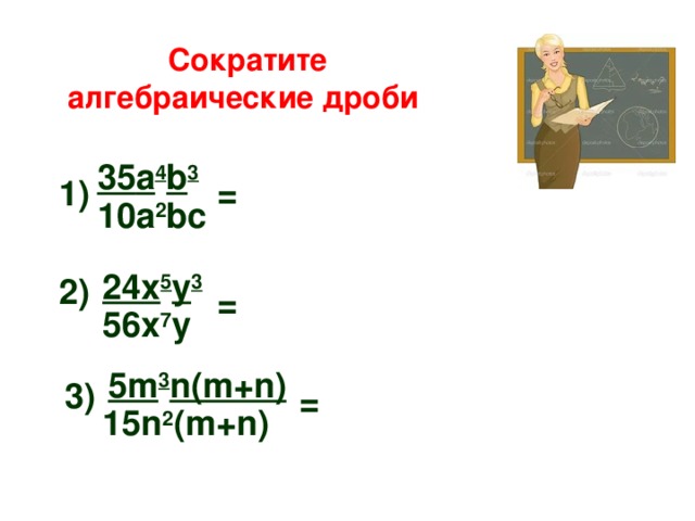  Сократите алгебраические дроби 35 a 4 b 3 = 1) 10a 2 bc 24x 5 y 3 2) = 56x 7 y 5 m 3 n(m+n) 3) = 15n 2 (m+n) 