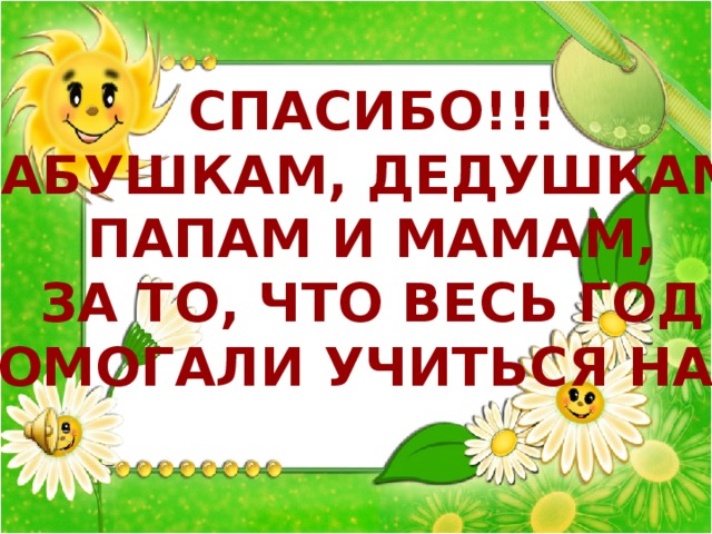 Спасибо!!! Бабушкам, дедушкам,,  папам и мамам, За то, что весь год Помогали учиться нам!  